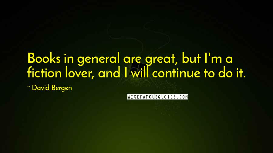 David Bergen Quotes: Books in general are great, but I'm a fiction lover, and I will continue to do it.