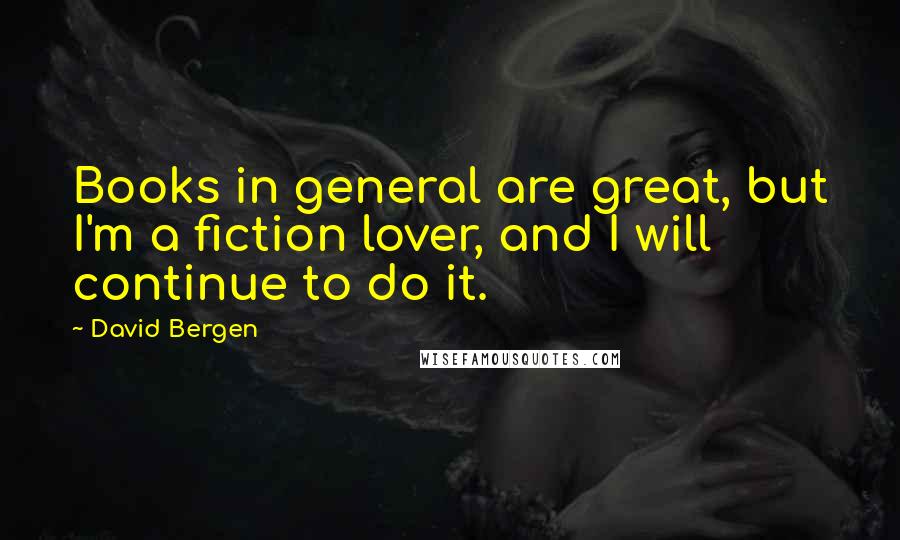 David Bergen Quotes: Books in general are great, but I'm a fiction lover, and I will continue to do it.