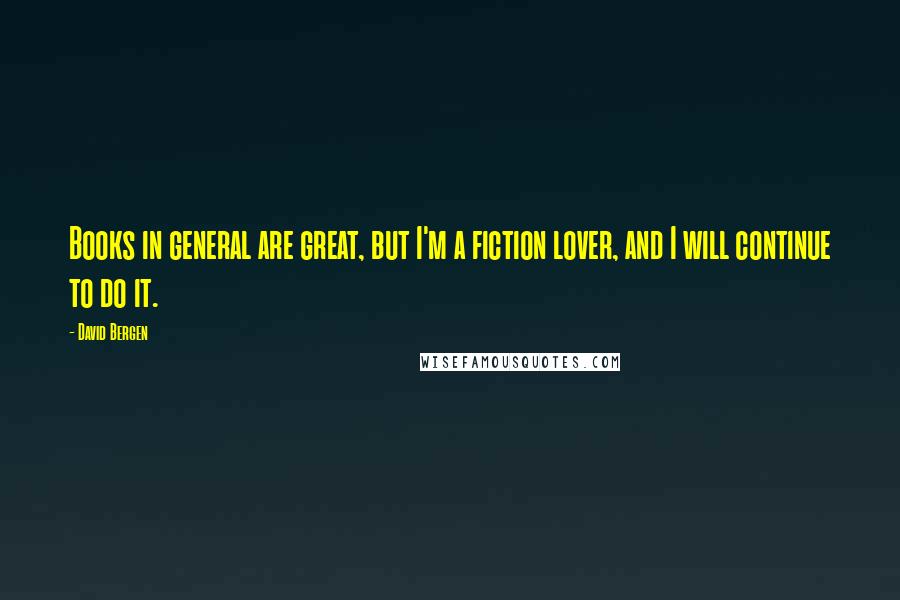 David Bergen Quotes: Books in general are great, but I'm a fiction lover, and I will continue to do it.