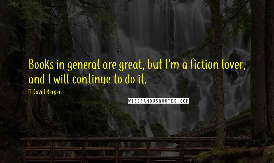 David Bergen Quotes: Books in general are great, but I'm a fiction lover, and I will continue to do it.