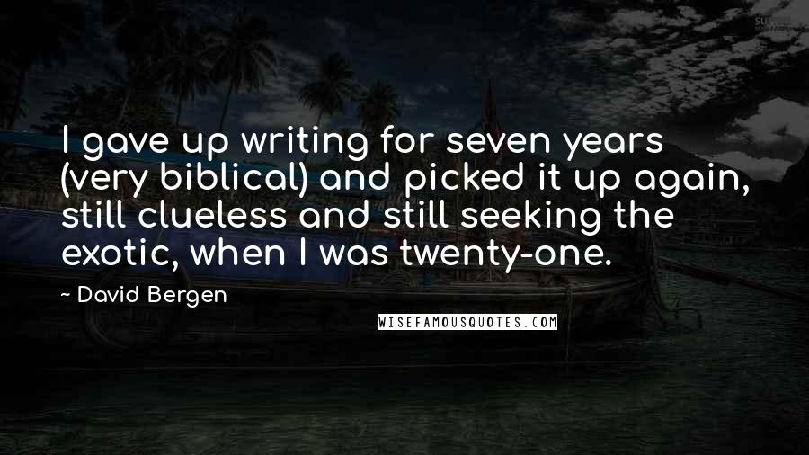 David Bergen Quotes: I gave up writing for seven years (very biblical) and picked it up again, still clueless and still seeking the exotic, when I was twenty-one.