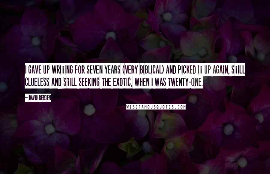 David Bergen Quotes: I gave up writing for seven years (very biblical) and picked it up again, still clueless and still seeking the exotic, when I was twenty-one.