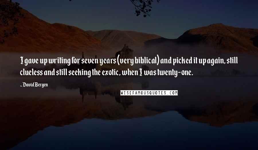 David Bergen Quotes: I gave up writing for seven years (very biblical) and picked it up again, still clueless and still seeking the exotic, when I was twenty-one.