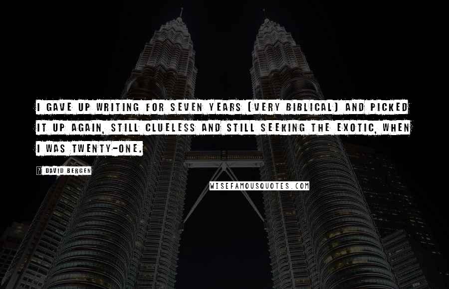 David Bergen Quotes: I gave up writing for seven years (very biblical) and picked it up again, still clueless and still seeking the exotic, when I was twenty-one.