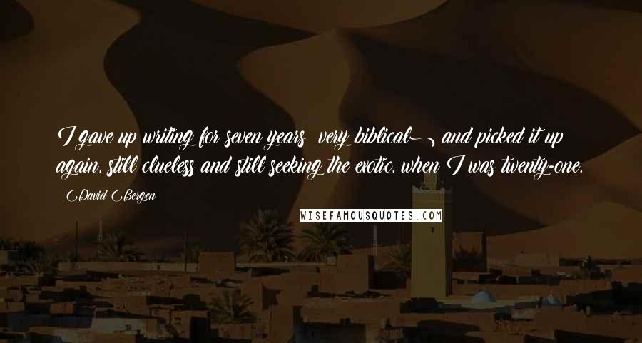 David Bergen Quotes: I gave up writing for seven years (very biblical) and picked it up again, still clueless and still seeking the exotic, when I was twenty-one.