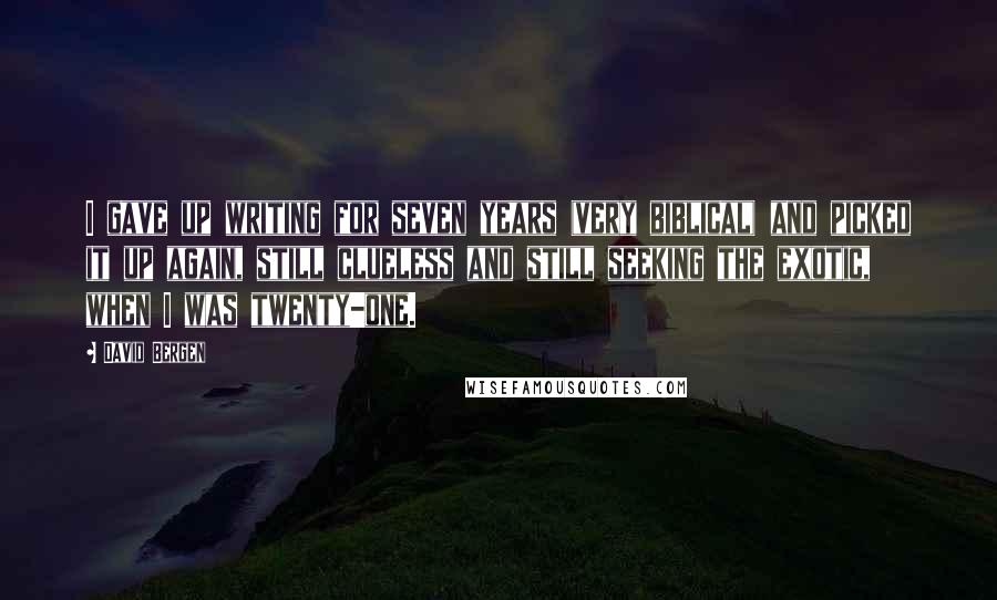 David Bergen Quotes: I gave up writing for seven years (very biblical) and picked it up again, still clueless and still seeking the exotic, when I was twenty-one.