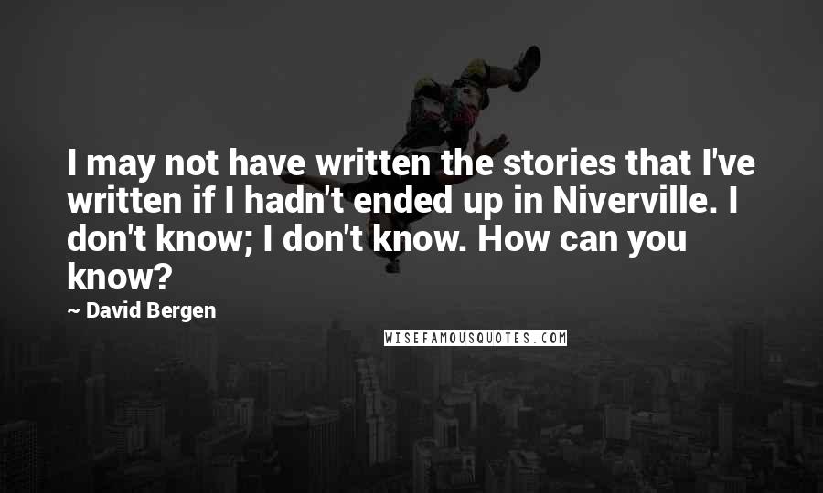 David Bergen Quotes: I may not have written the stories that I've written if I hadn't ended up in Niverville. I don't know; I don't know. How can you know?