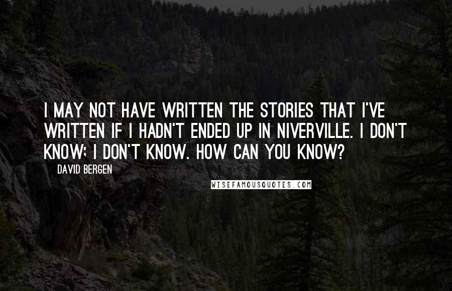 David Bergen Quotes: I may not have written the stories that I've written if I hadn't ended up in Niverville. I don't know; I don't know. How can you know?