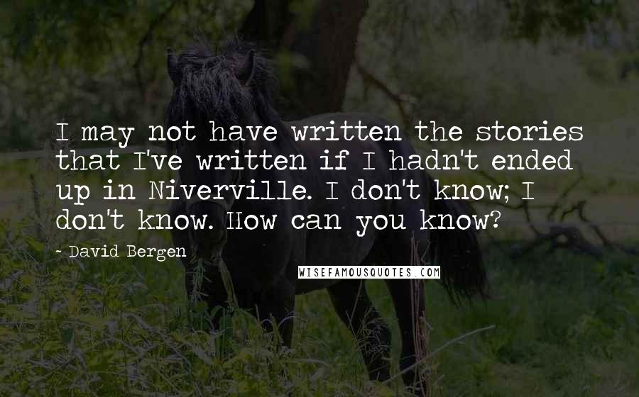 David Bergen Quotes: I may not have written the stories that I've written if I hadn't ended up in Niverville. I don't know; I don't know. How can you know?