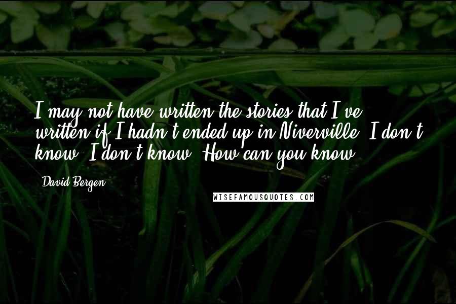 David Bergen Quotes: I may not have written the stories that I've written if I hadn't ended up in Niverville. I don't know; I don't know. How can you know?