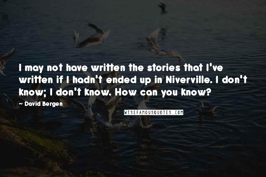 David Bergen Quotes: I may not have written the stories that I've written if I hadn't ended up in Niverville. I don't know; I don't know. How can you know?