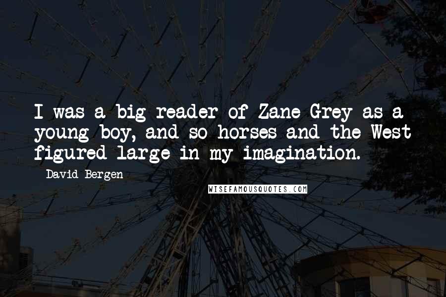 David Bergen Quotes: I was a big reader of Zane Grey as a young boy, and so horses and the West figured large in my imagination.