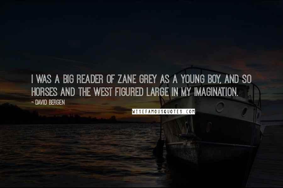 David Bergen Quotes: I was a big reader of Zane Grey as a young boy, and so horses and the West figured large in my imagination.