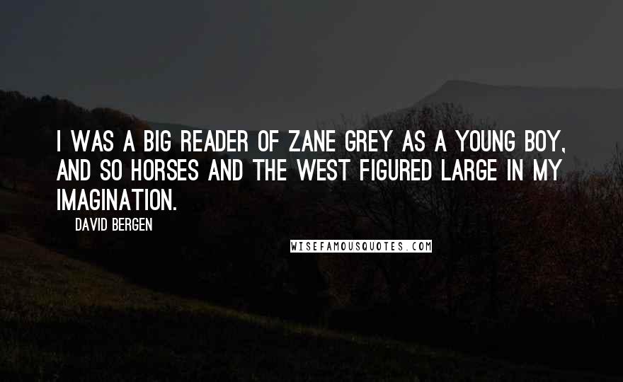 David Bergen Quotes: I was a big reader of Zane Grey as a young boy, and so horses and the West figured large in my imagination.