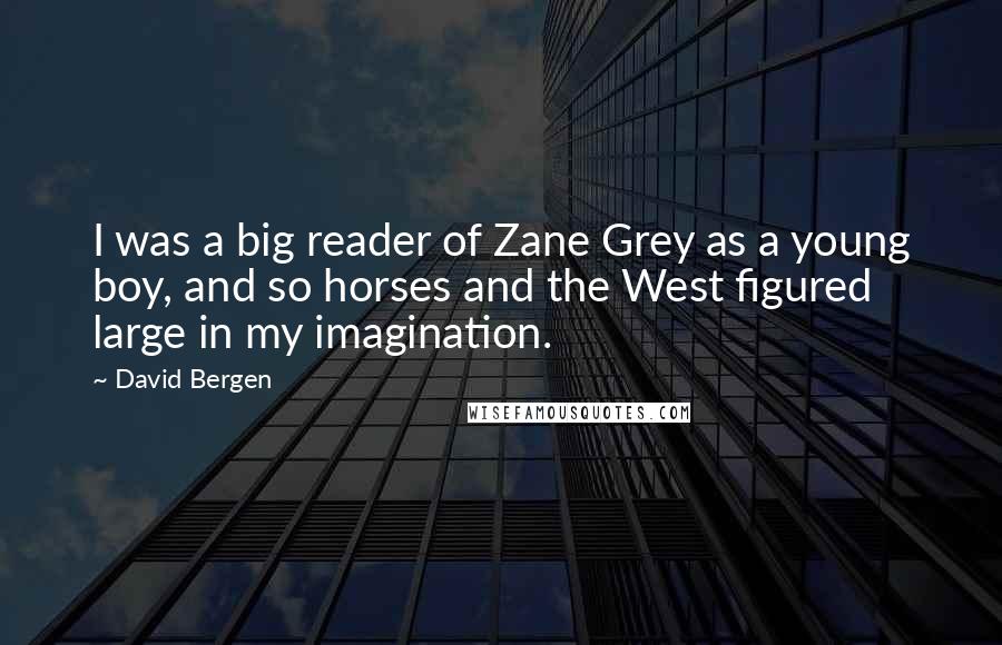 David Bergen Quotes: I was a big reader of Zane Grey as a young boy, and so horses and the West figured large in my imagination.