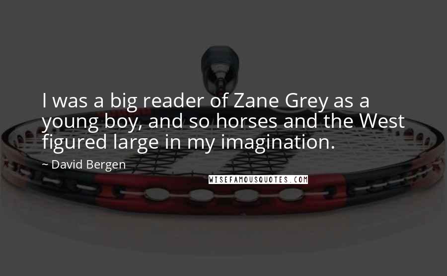 David Bergen Quotes: I was a big reader of Zane Grey as a young boy, and so horses and the West figured large in my imagination.