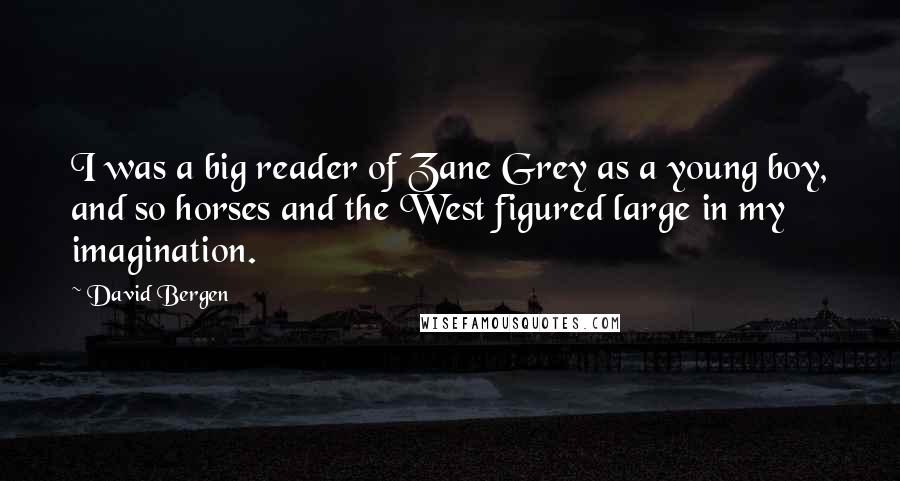 David Bergen Quotes: I was a big reader of Zane Grey as a young boy, and so horses and the West figured large in my imagination.