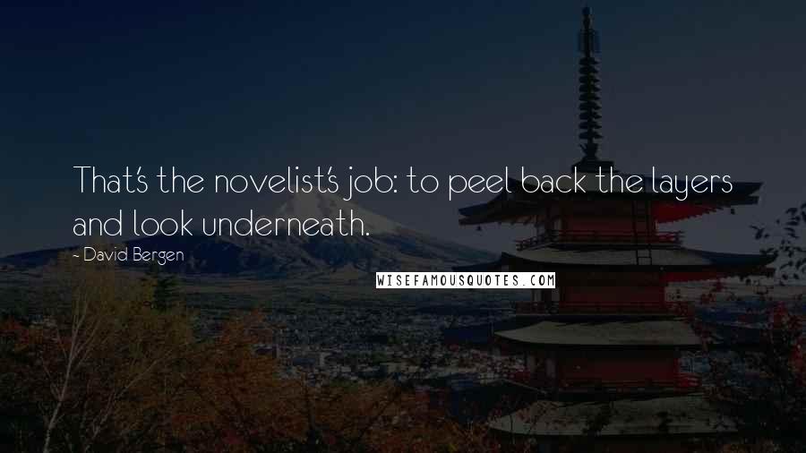 David Bergen Quotes: That's the novelist's job: to peel back the layers and look underneath.