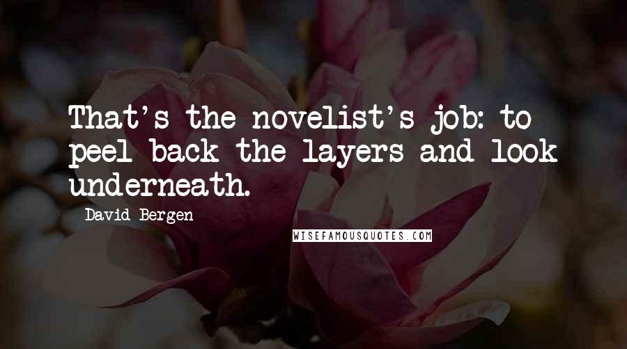 David Bergen Quotes: That's the novelist's job: to peel back the layers and look underneath.