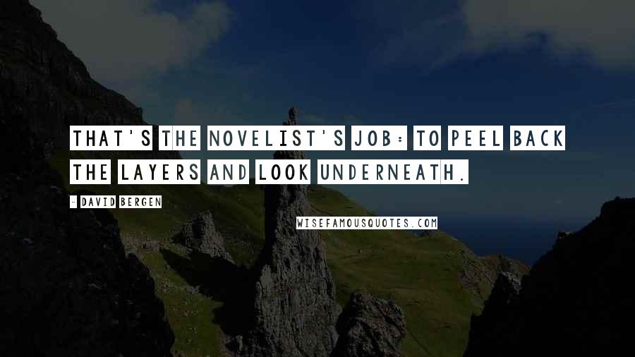 David Bergen Quotes: That's the novelist's job: to peel back the layers and look underneath.