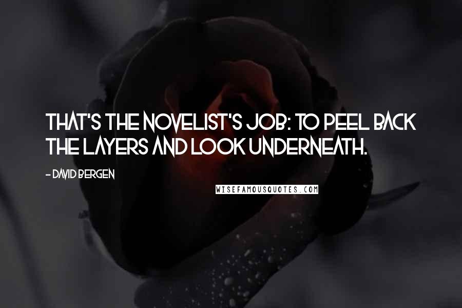 David Bergen Quotes: That's the novelist's job: to peel back the layers and look underneath.