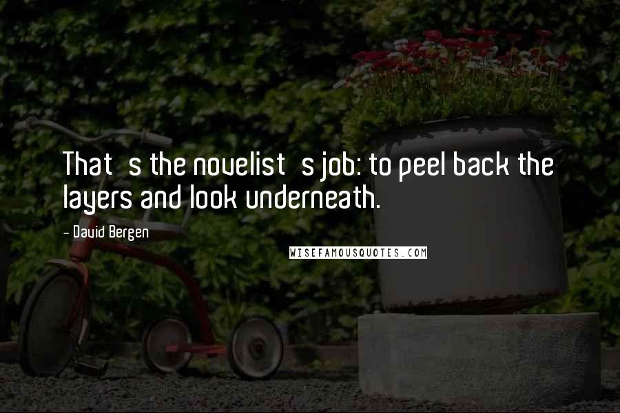 David Bergen Quotes: That's the novelist's job: to peel back the layers and look underneath.