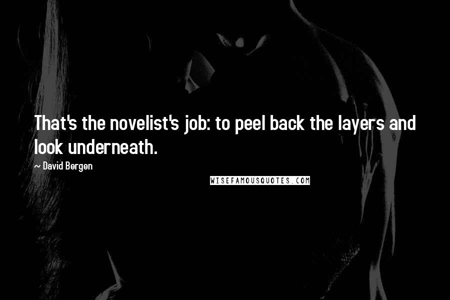 David Bergen Quotes: That's the novelist's job: to peel back the layers and look underneath.