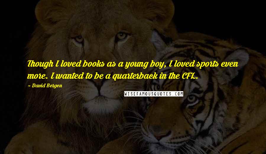 David Bergen Quotes: Though I loved books as a young boy, I loved sports even more. I wanted to be a quarterback in the CFL.