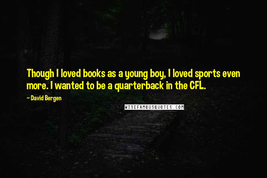David Bergen Quotes: Though I loved books as a young boy, I loved sports even more. I wanted to be a quarterback in the CFL.