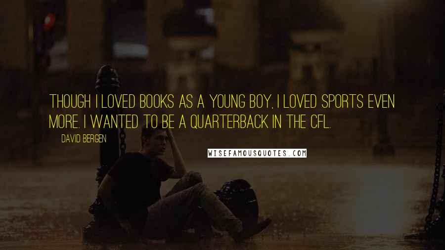 David Bergen Quotes: Though I loved books as a young boy, I loved sports even more. I wanted to be a quarterback in the CFL.