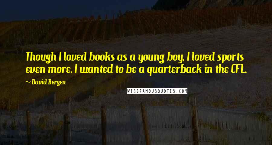 David Bergen Quotes: Though I loved books as a young boy, I loved sports even more. I wanted to be a quarterback in the CFL.