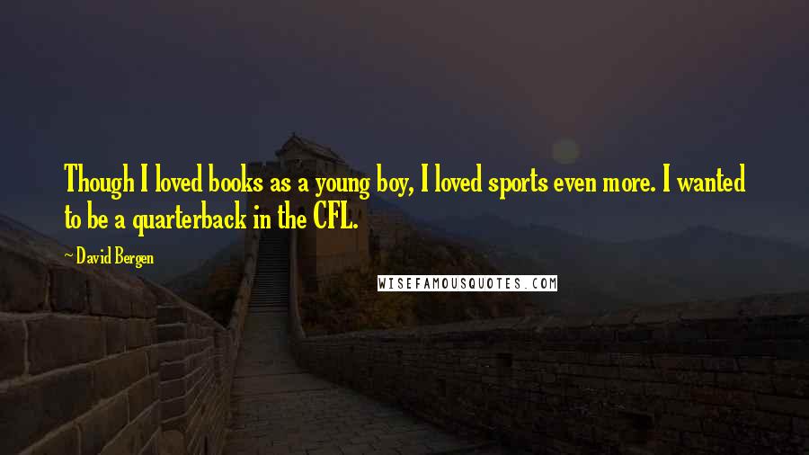 David Bergen Quotes: Though I loved books as a young boy, I loved sports even more. I wanted to be a quarterback in the CFL.