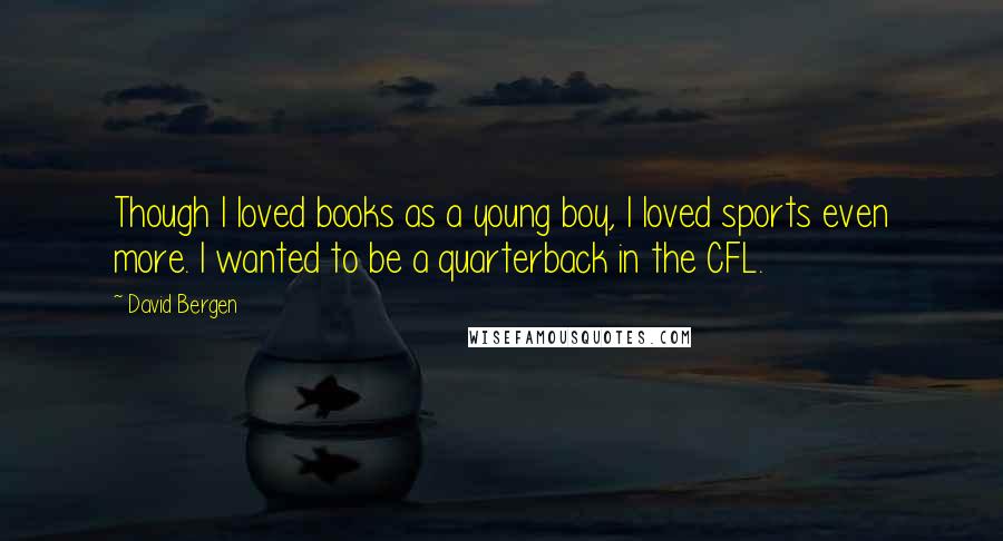 David Bergen Quotes: Though I loved books as a young boy, I loved sports even more. I wanted to be a quarterback in the CFL.