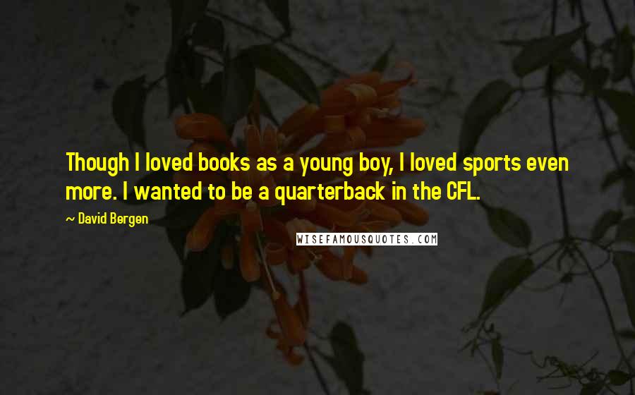 David Bergen Quotes: Though I loved books as a young boy, I loved sports even more. I wanted to be a quarterback in the CFL.