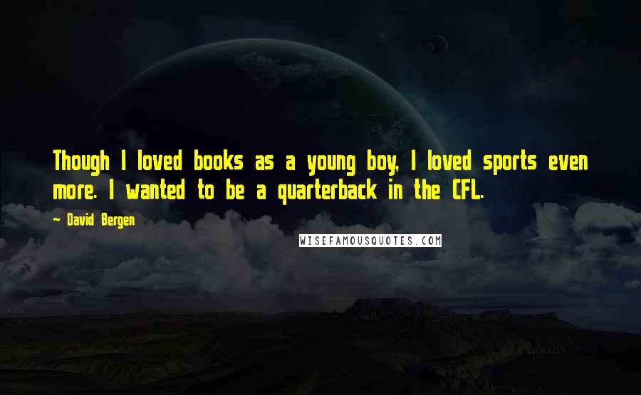 David Bergen Quotes: Though I loved books as a young boy, I loved sports even more. I wanted to be a quarterback in the CFL.