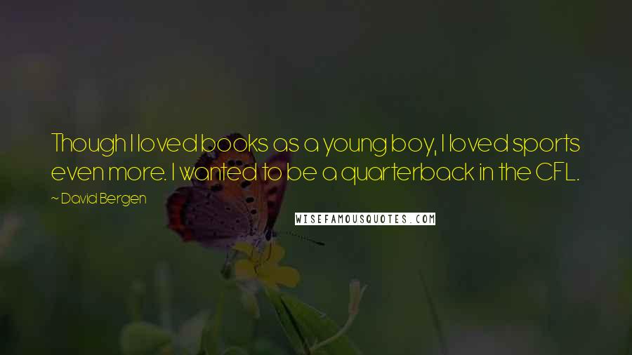 David Bergen Quotes: Though I loved books as a young boy, I loved sports even more. I wanted to be a quarterback in the CFL.