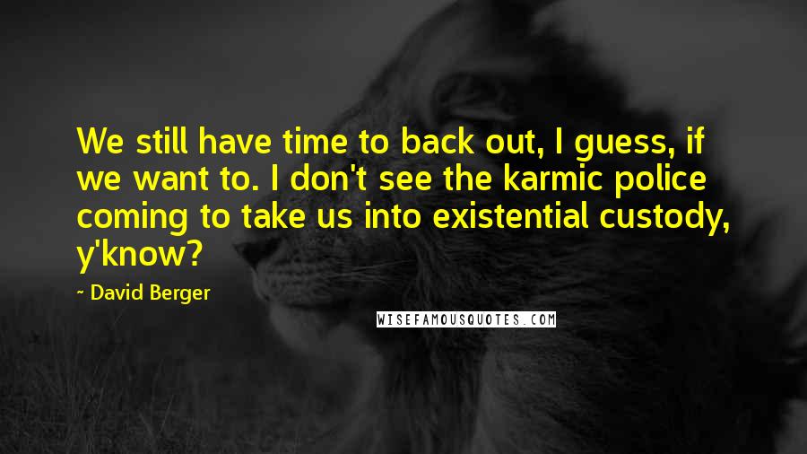 David Berger Quotes: We still have time to back out, I guess, if we want to. I don't see the karmic police coming to take us into existential custody, y'know?
