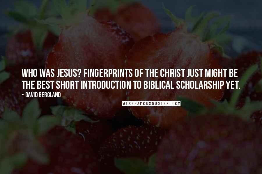 David Bergland Quotes: Who Was Jesus? Fingerprints of the Christ just might be the best short introduction to Biblical scholarship yet.