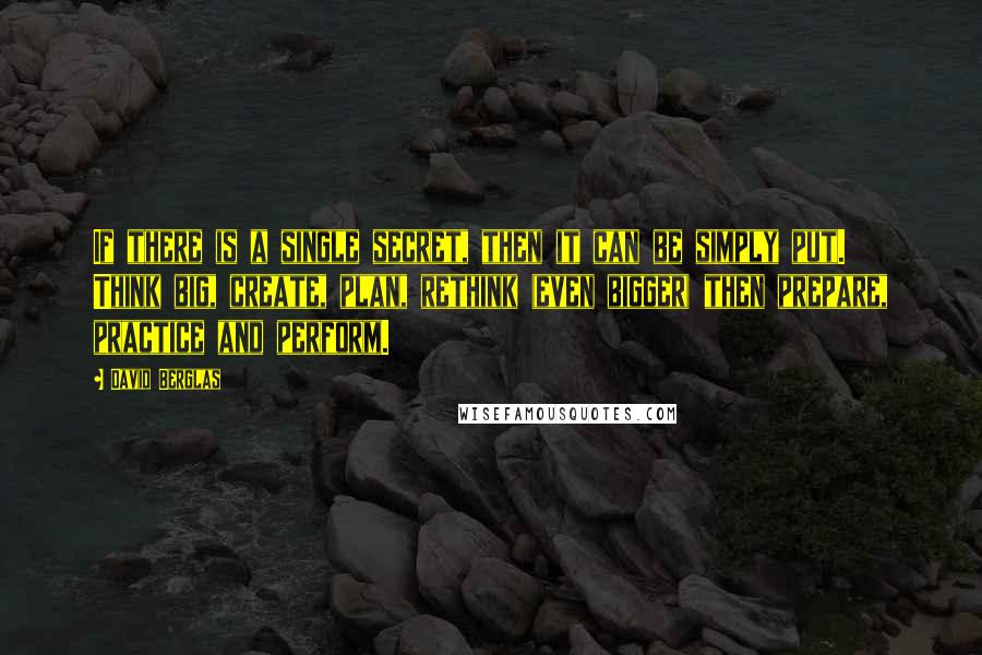 David Berglas Quotes: If there is a single secret, then it can be simply put. Think big, create, plan, rethink (even bigger) then prepare, practice and perform.