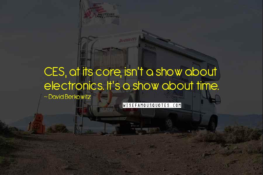 David Berkowitz Quotes: CES, at its core, isn't a show about electronics. It's a show about time.