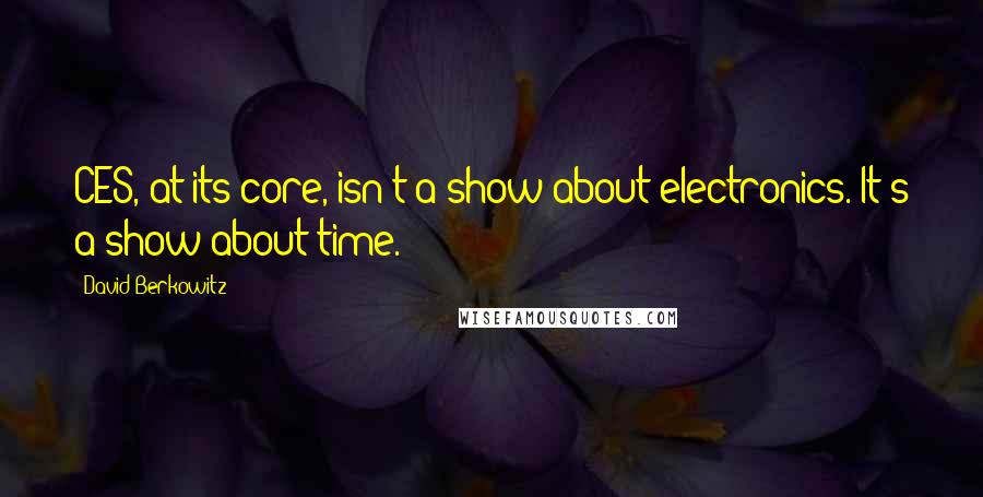 David Berkowitz Quotes: CES, at its core, isn't a show about electronics. It's a show about time.