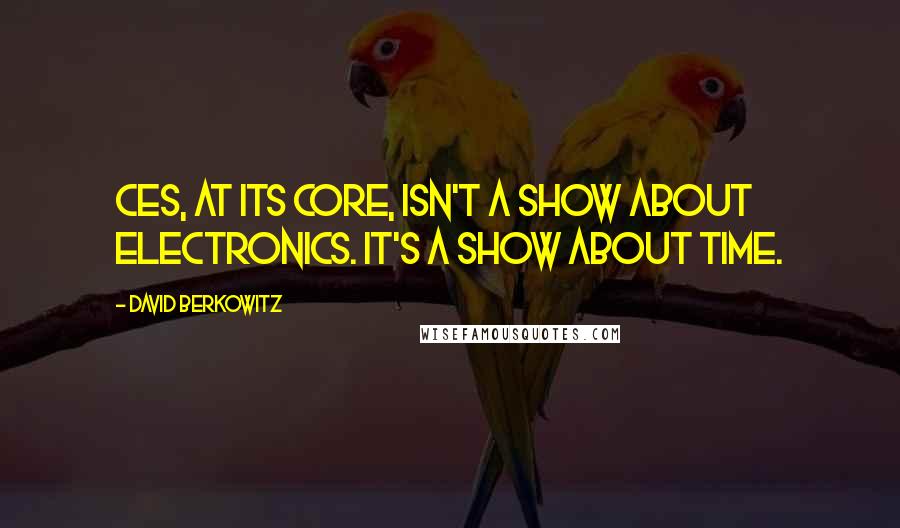 David Berkowitz Quotes: CES, at its core, isn't a show about electronics. It's a show about time.