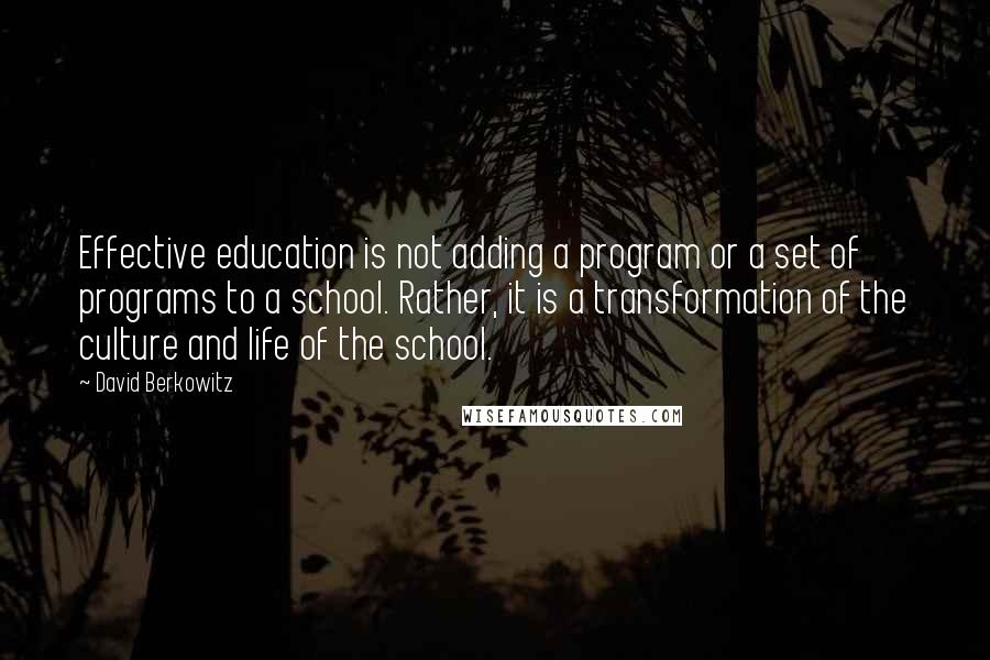 David Berkowitz Quotes: Effective education is not adding a program or a set of programs to a school. Rather, it is a transformation of the culture and life of the school.