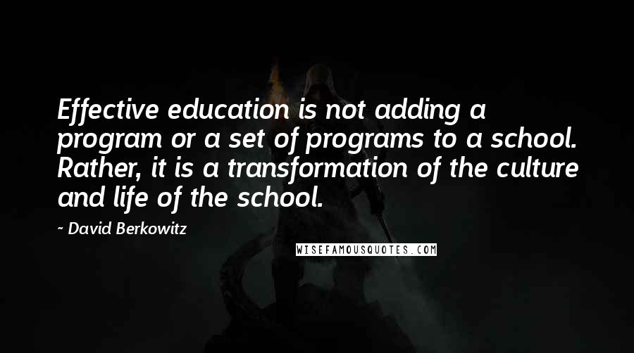 David Berkowitz Quotes: Effective education is not adding a program or a set of programs to a school. Rather, it is a transformation of the culture and life of the school.