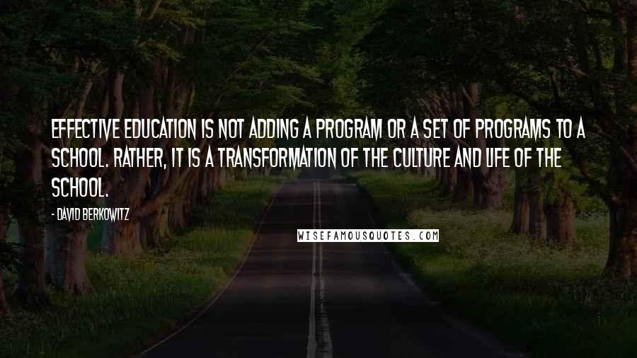 David Berkowitz Quotes: Effective education is not adding a program or a set of programs to a school. Rather, it is a transformation of the culture and life of the school.