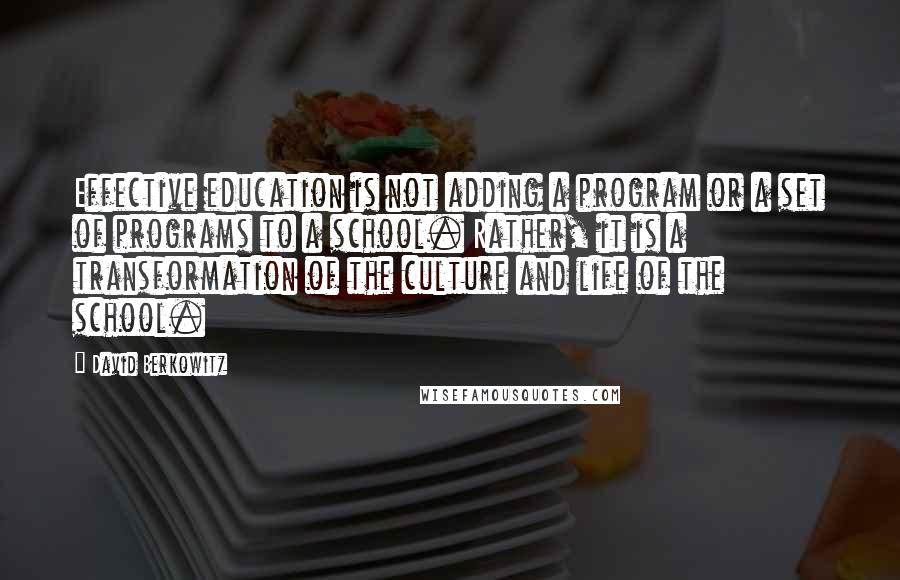 David Berkowitz Quotes: Effective education is not adding a program or a set of programs to a school. Rather, it is a transformation of the culture and life of the school.