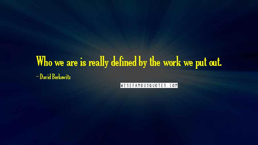 David Berkowitz Quotes: Who we are is really defined by the work we put out.