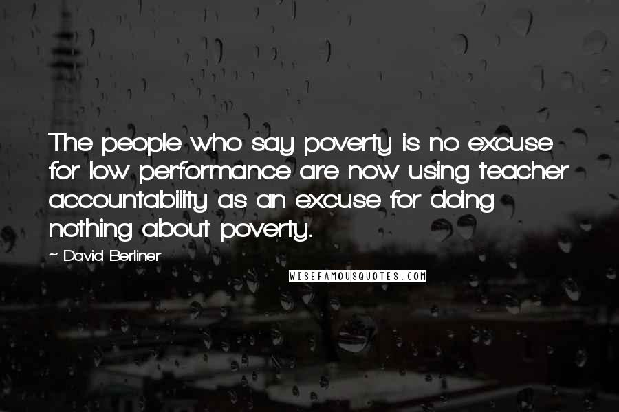 David Berliner Quotes: The people who say poverty is no excuse for low performance are now using teacher accountability as an excuse for doing nothing about poverty.