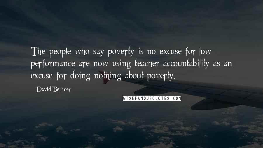 David Berliner Quotes: The people who say poverty is no excuse for low performance are now using teacher accountability as an excuse for doing nothing about poverty.