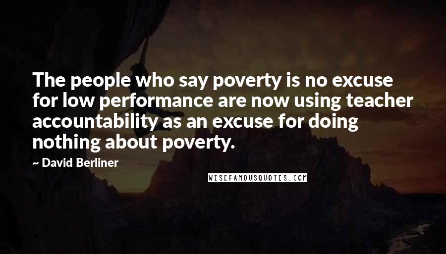 David Berliner Quotes: The people who say poverty is no excuse for low performance are now using teacher accountability as an excuse for doing nothing about poverty.